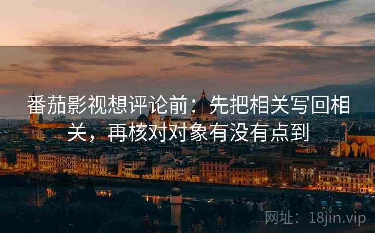 番茄影视想评论前：先把相关写回相关，再核对对象有没有点到