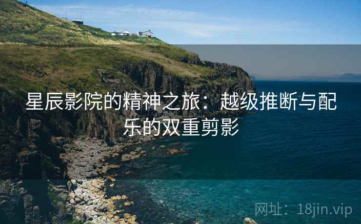 星辰影院的精神之旅：越级推断与配乐的双重剪影