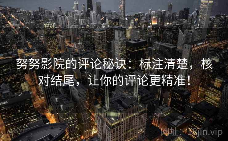 努努影院的评论秘诀：标注清楚，核对结尾，让你的评论更精准！