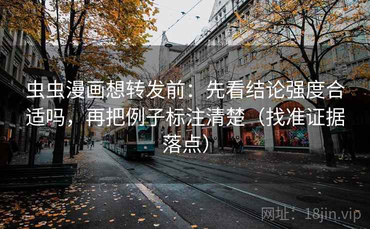 虫虫漫画想转发前：先看结论强度合适吗，再把例子标注清楚（找准证据落点）