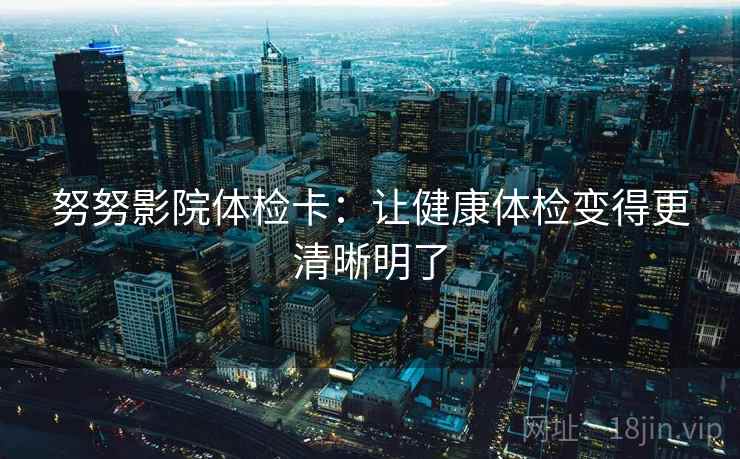 努努影院体检卡：让健康体检变得更清晰明了