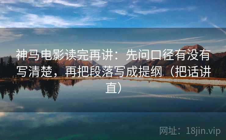 神马电影读完再讲：先问口径有没有写清楚，再把段落写成提纲（把话讲直）