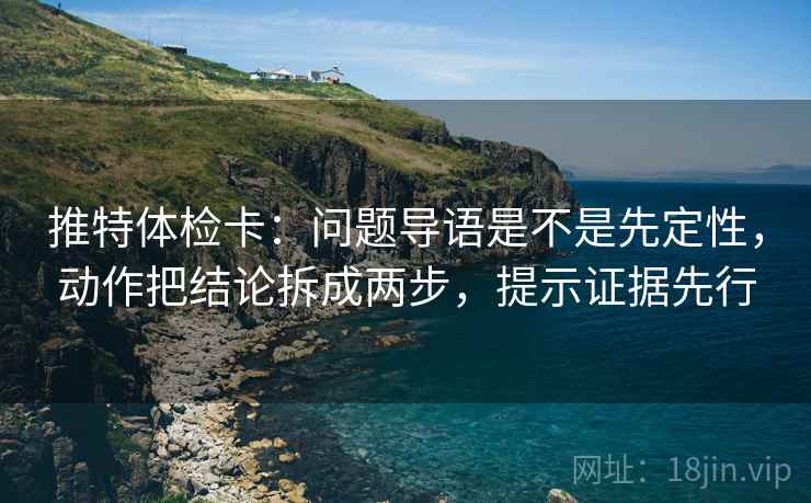 推特体检卡：问题导语是不是先定性，动作把结论拆成两步，提示证据先行