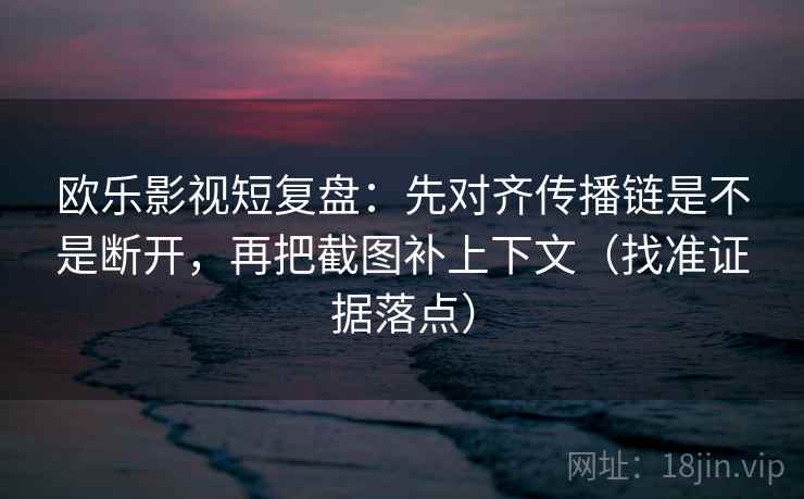 欧乐影视短复盘：先对齐传播链是不是断开，再把截图补上下文（找准证据落点）