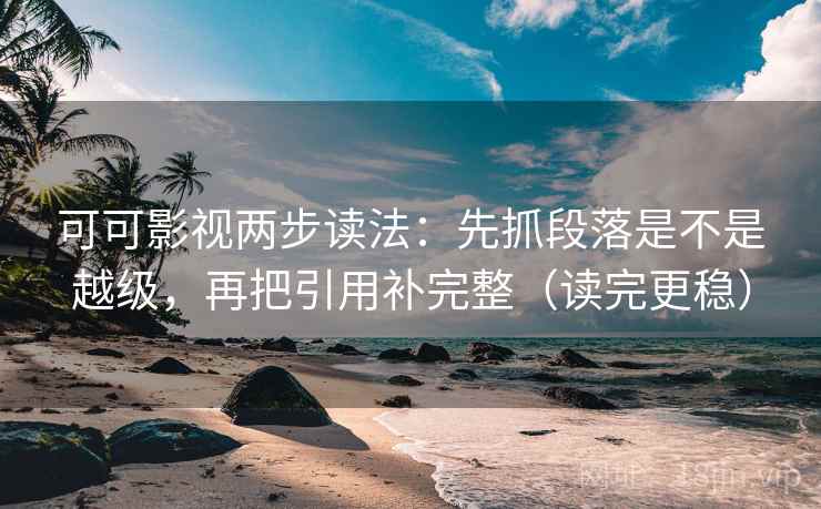 可可影视两步读法：先抓段落是不是越级，再把引用补完整（读完更稳）
