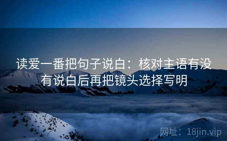 读爱一番把句子说白：核对主语有没有说白后再把镜头选择写明