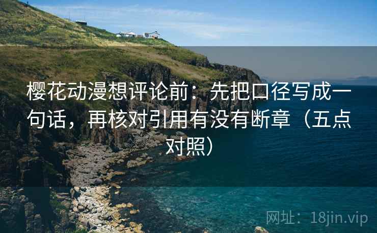樱花动漫想评论前：先把口径写成一句话，再核对引用有没有断章（五点对照）