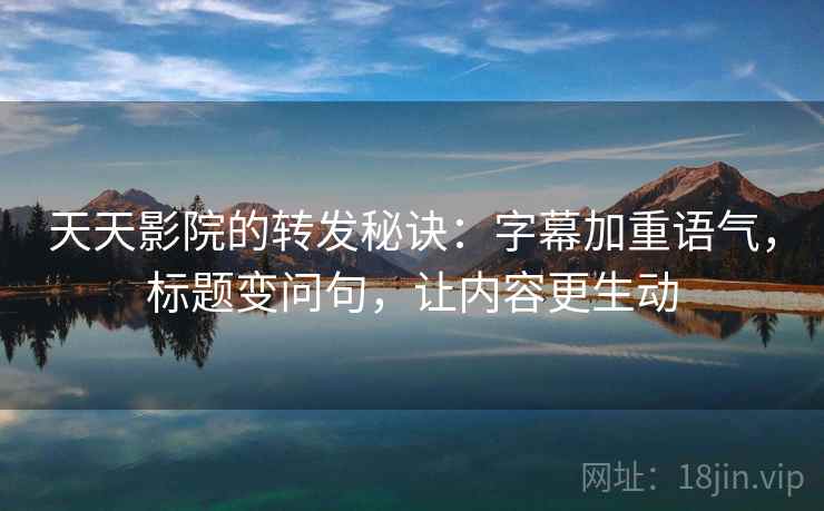 天天影院的转发秘诀：字幕加重语气，标题变问句，让内容更生动