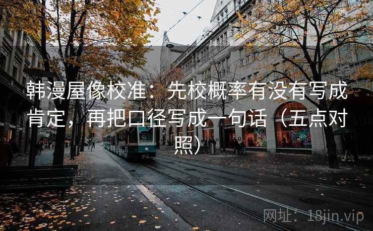 韩漫屋像校准:先校概率有没有写成肯定,再把口径写成一句话(五点对照) 韩漫屋像校准:先校概率有没有写成肯定,再把口径写成一句话(五点对照)