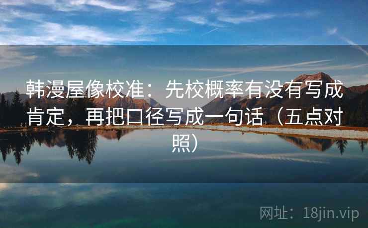 韩漫屋像校准：先校概率有没有写成肯定，再把口径写成一句话（五点对照）