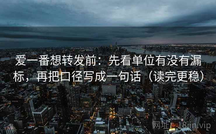 爱一番想转发前：先看单位有没有漏标，再把口径写成一句话（读完更稳）