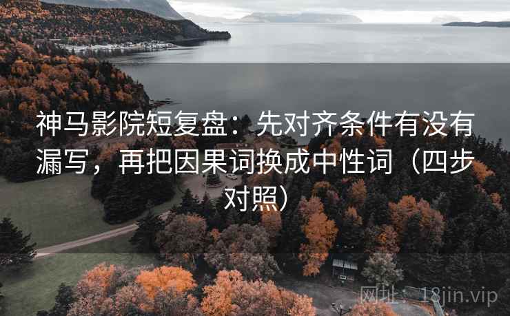 神马影院短复盘：先对齐条件有没有漏写，再把因果词换成中性词（四步对照）