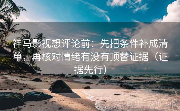 神马影视想评论前：先把条件补成清单，再核对情绪有没有顶替证据（证据先行）