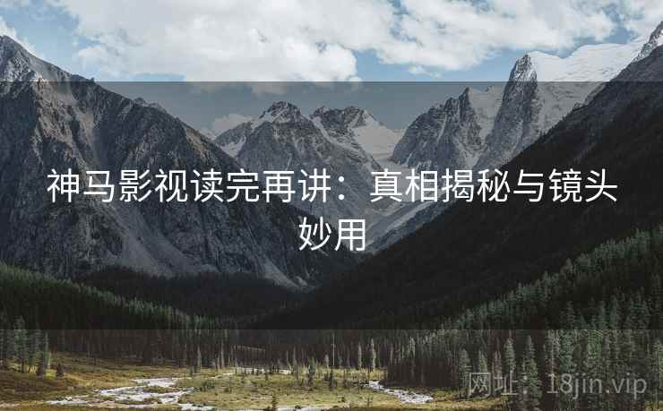 神马影视读完再讲：真相揭秘与镜头妙用