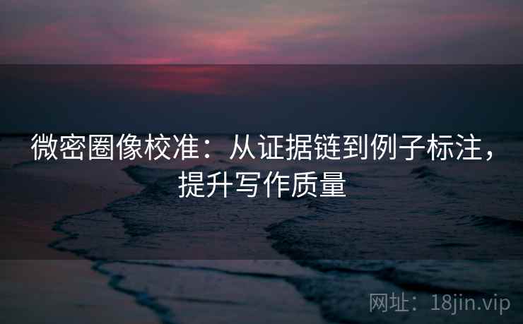 微密圈像校准：从证据链到例子标注，提升写作质量