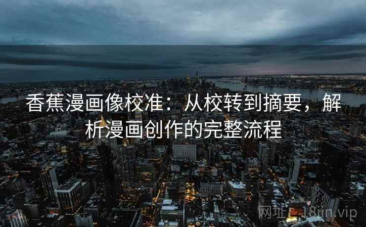 香蕉漫画像校准：从校转到摘要，解析漫画创作的完整流程
