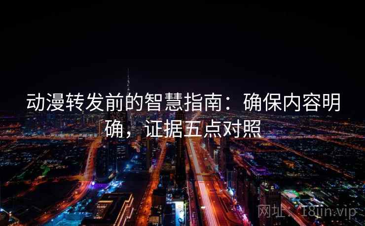 动漫转发前的智慧指南：确保内容明确，证据五点对照