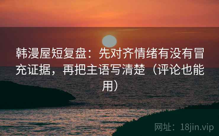 韩漫屋短复盘：先对齐情绪有没有冒充证据，再把主语写清楚（评论也能用）