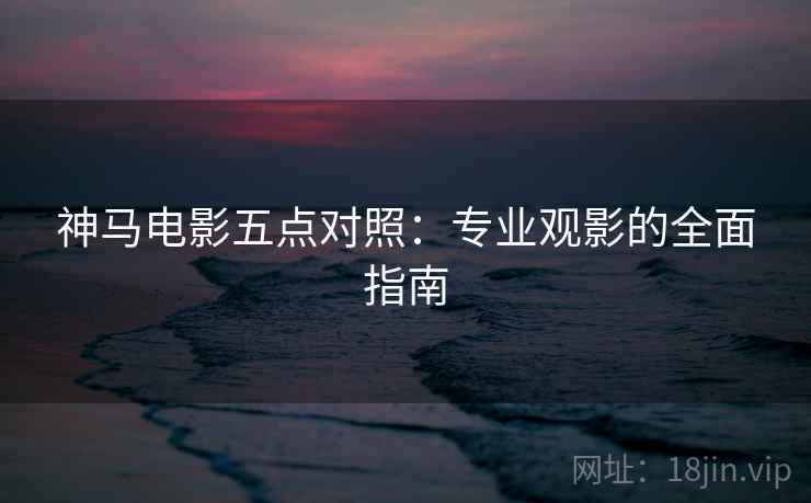 神马电影五点对照：专业观影的全面指南