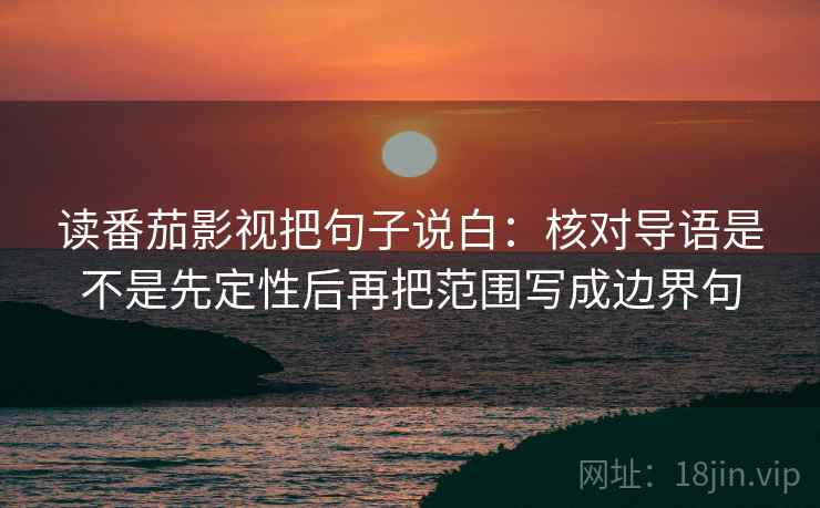 读番茄影视把句子说白：核对导语是不是先定性后再把范围写成边界句
