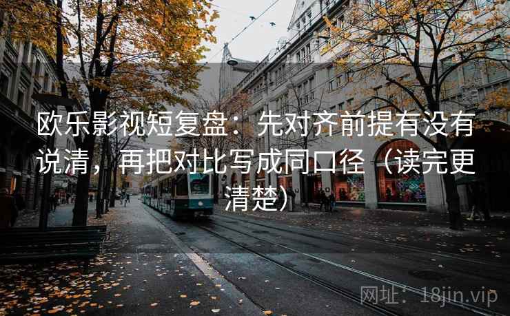 欧乐影视短复盘:先对齐前提有没有说清,再把对比写成同口径(读完更清楚) 欧乐影视短复盘:先对齐前提有没有说清,再把对比写成同口径(读完更清楚)