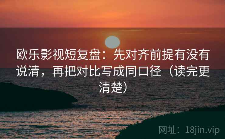 欧乐影视短复盘：先对齐前提有没有说清，再把对比写成同口径（读完更清楚）