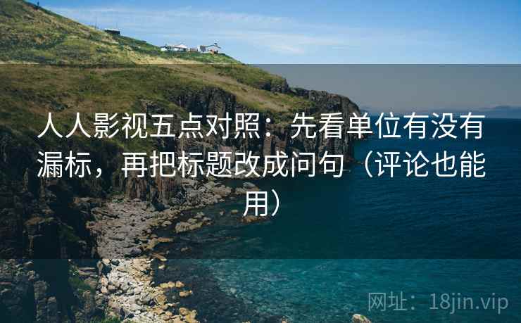 人人影视五点对照：先看单位有没有漏标，再把标题改成问句（评论也能用）
