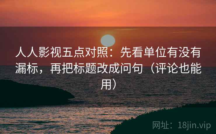 人人影视五点对照：先看单位有没有漏标，再把标题改成问句（评论也能用）