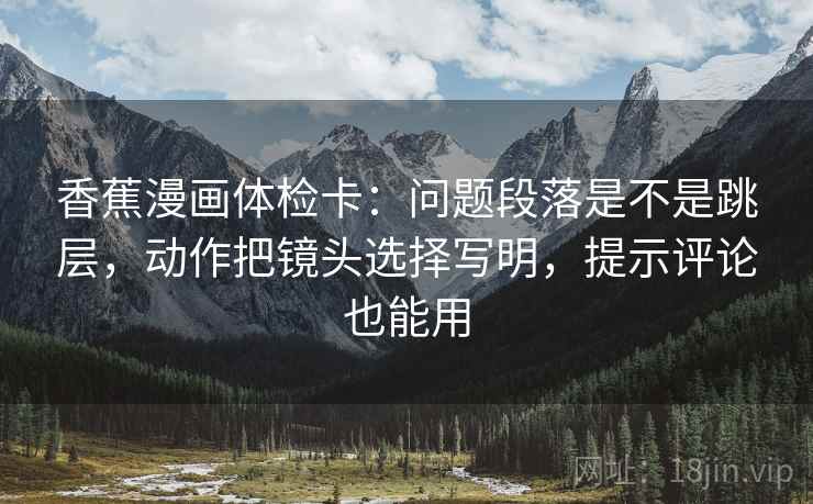 香蕉漫画体检卡：问题段落是不是跳层，动作把镜头选择写明，提示评论也能用