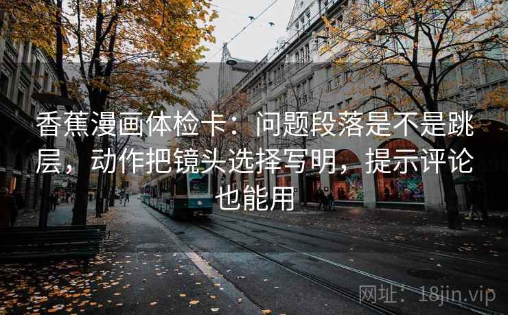 香蕉漫画体检卡：问题段落是不是跳层，动作把镜头选择写明，提示评论也能用
