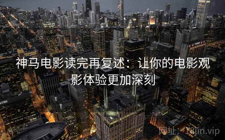 神马电影读完再复述：让你的电影观影体验更加深刻