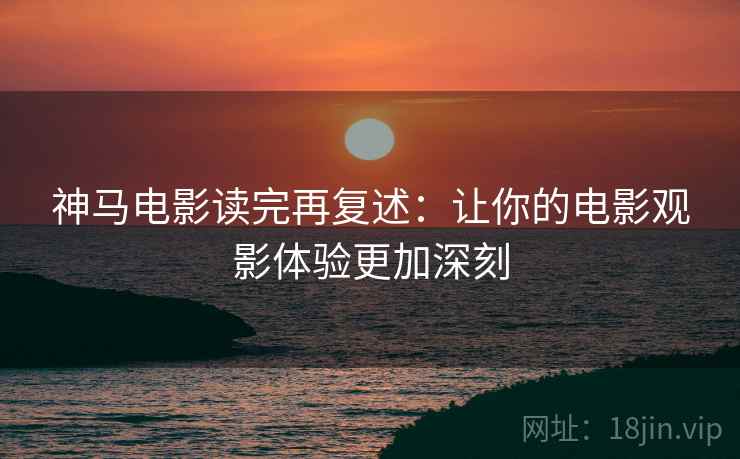 神马电影读完再复述:让你的电影观影体验更加深刻 神马电影读完再复述:让你的电影观影体验更加深刻