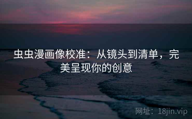 虫虫漫画像校准：从镜头到清单，完美呈现你的创意
