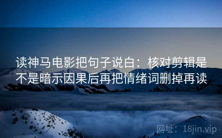 读神马电影把句子说白：核对剪辑是不是暗示因果后再把情绪词删掉再读