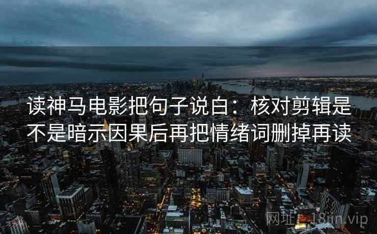 读神马电影把句子说白：核对剪辑是不是暗示因果后再把情绪词删掉再读
