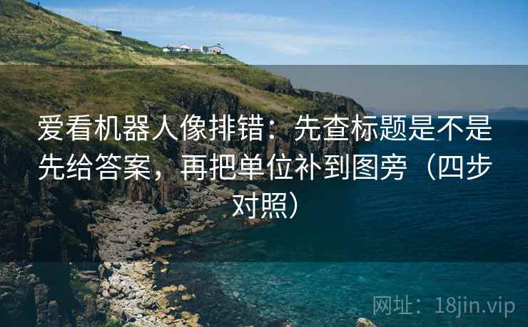爱看机器人像排错：先查标题是不是先给答案，再把单位补到图旁（四步对照）