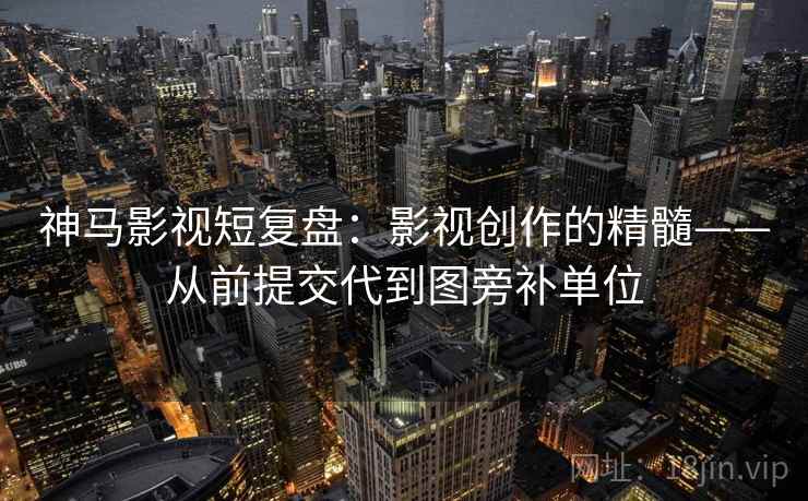 神马影视短复盘：影视创作的精髓——从前提交代到图旁补单位