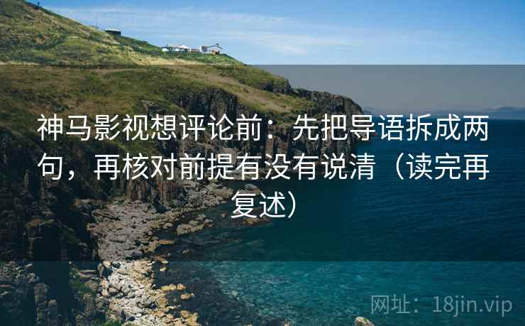 神马影视想评论前：先把导语拆成两句，再核对前提有没有说清（读完再复述）