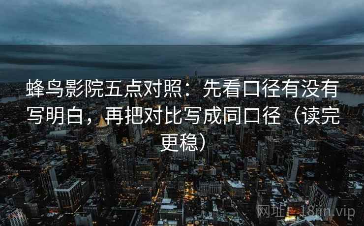 蜂鸟影院五点对照：先看口径有没有写明白，再把对比写成同口径（读完更稳）