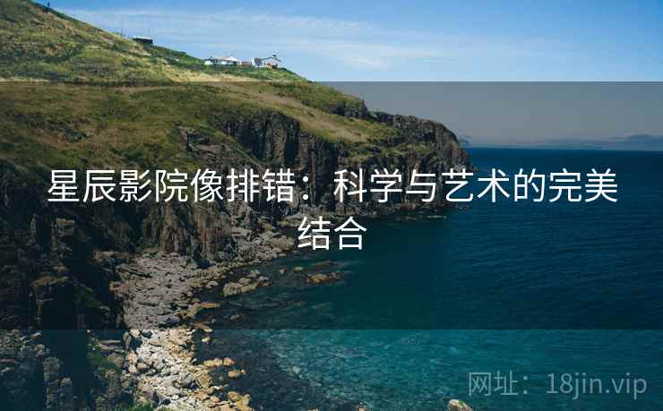 星辰影院像排错：科学与艺术的完美结合