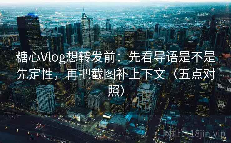 糖心Vlog想转发前：先看导语是不是先定性，再把截图补上下文（五点对照）