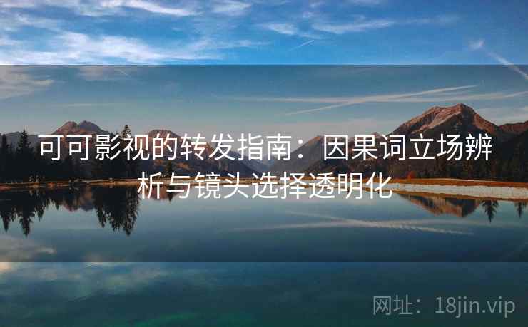 可可影视的转发指南：因果词立场辨析与镜头选择透明化