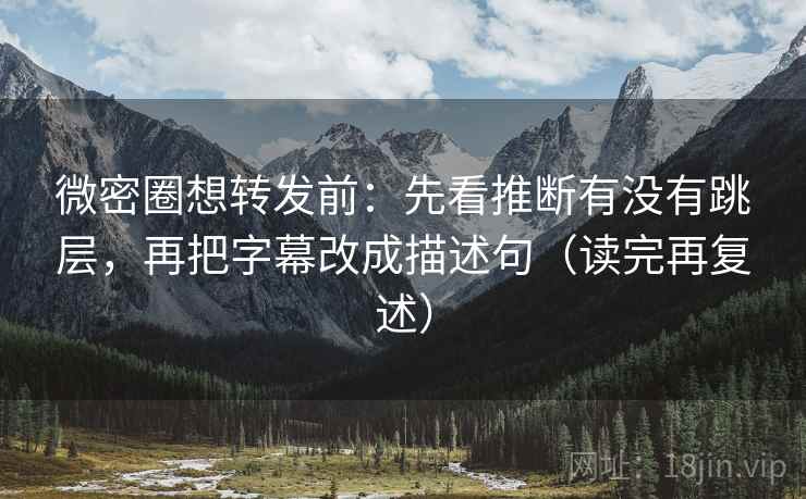 微密圈想转发前：先看推断有没有跳层，再把字幕改成描述句（读完再复述）