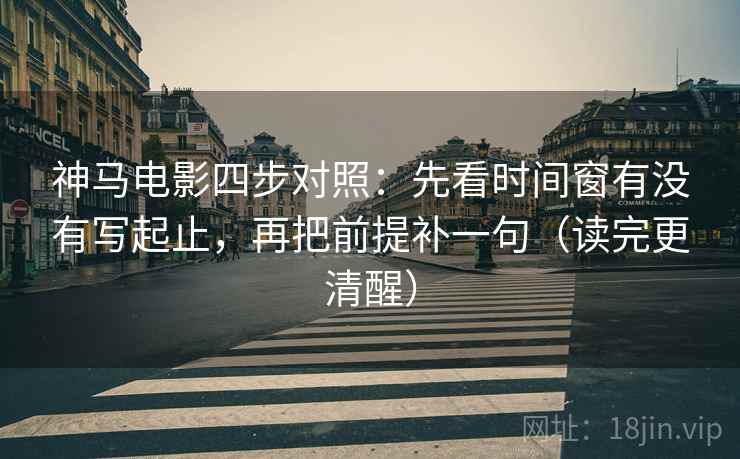 神马电影四步对照：先看时间窗有没有写起止，再把前提补一句（读完更清醒）