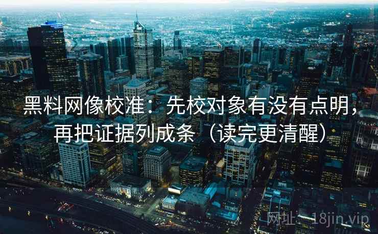 黑料网像校准：先校对象有没有点明，再把证据列成条（读完更清醒）