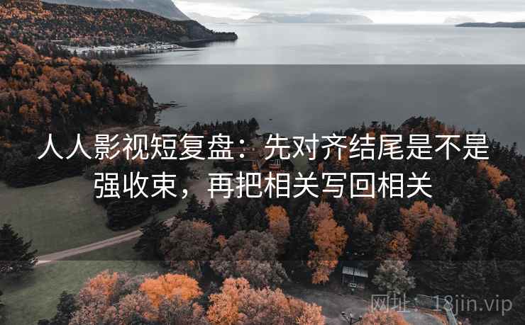 人人影视短复盘：先对齐结尾是不是强收束，再把相关写回相关