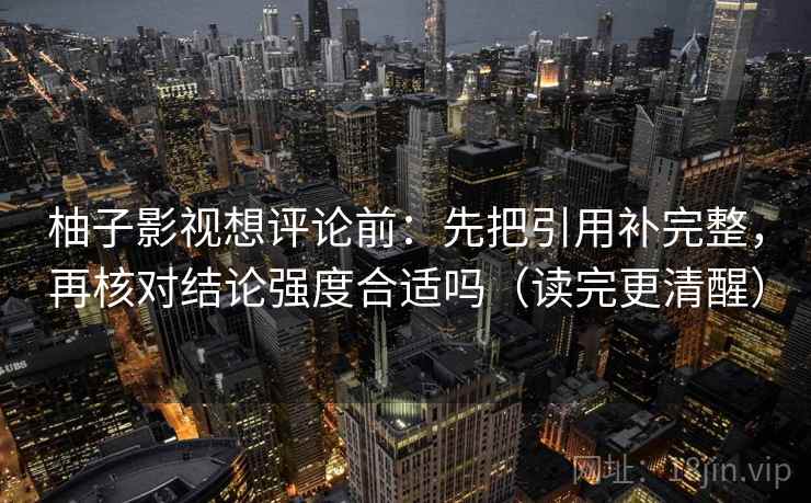柚子影视想评论前：先把引用补完整，再核对结论强度合适吗（读完更清醒）