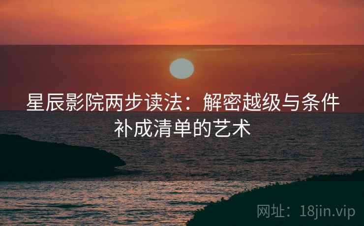 星辰影院两步读法：解密越级与条件补成清单的艺术