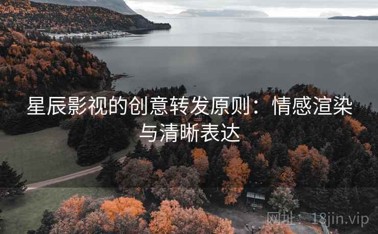 星辰影视的创意转发原则：情感渲染与清晰表达