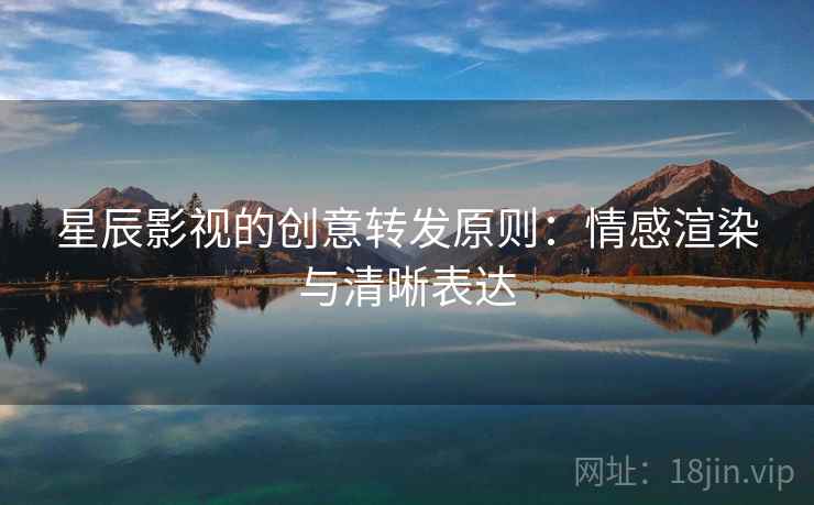 星辰影视的创意转发原则：情感渲染与清晰表达